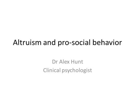 Altruism and pro-social behavior Dr Alex Hunt Clinical psychologist.