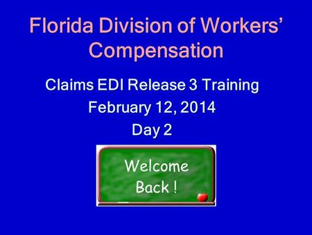 Florida Division of Workers’ Compensation Claims EDI Release 3 Training February 12, 2014 Day 2.