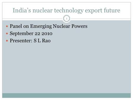 India’s nuclear technology export future 1 Panel on Emerging Nuclear Powers September 22 2010 Presenter: S L Rao.