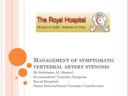 M ANAGEMENT OF SYMPTOMATIC VERTEBRAL ARTERY STENOSIS Dr Sulaiman AL Shamsi Sr.consultant Vascular Surgeon Royal Hospital Oman International Vascular Coneferenec.