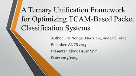 A Ternary Unification Framework for Optimizing TCAM-Based Packet Classification Systems Author: Eric Norige, Alex X. Liu, and Eric Torng Publisher: ANCS.