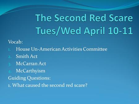 Vocab: 1. House Un-American Activities Committee 2. Smith Act 3. McCarran Act 4. McCarthyism Guiding Questions: 1. What caused the second red scare?
