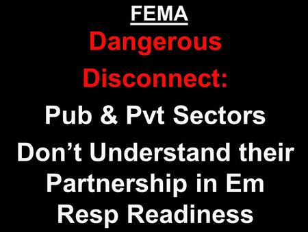 FEMA Dangerous Disconnect: Pub & Pvt Sectors Don’t Understand their Partnership in Em Resp Readiness.