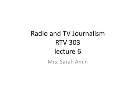 Radio and TV Journalism RTV 303 lecture 6 Mrs. Sarah Amin.