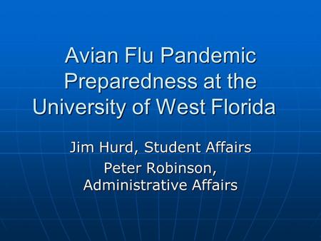 Avian Flu Pandemic Preparedness at the University of West Florida Jim Hurd, Student Affairs Peter Robinson, Administrative Affairs.