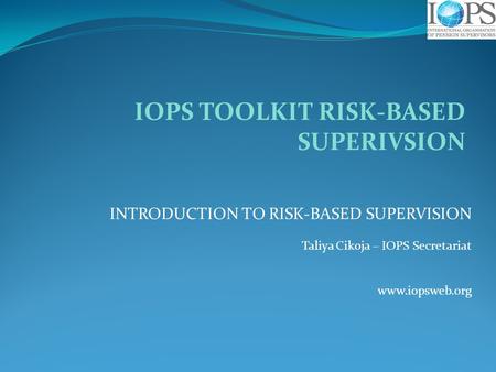 INTRODUCTION TO RISK-BASED SUPERVISION Taliya Cikoja – IOPS Secretariat www.iopsweb.org IOPS TOOLKIT RISK-BASED SUPERIVSION.