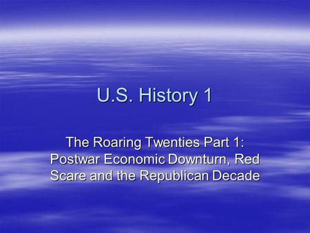 U.S. History 1 The Roaring Twenties Part 1: Postwar Economic Downturn, Red Scare and the Republican Decade.