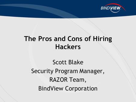 The Pros and Cons of Hiring Hackers Scott Blake Security Program Manager, RAZOR Team, BindView Corporation.