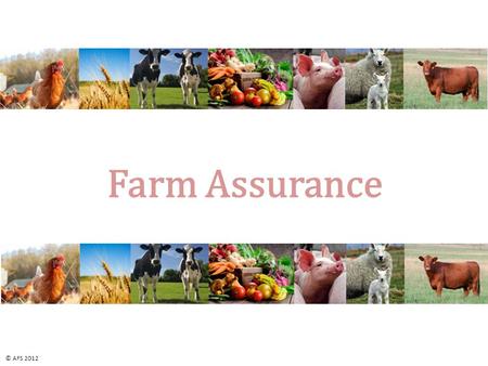 Farm Assurance © AFS 2012. Farm Assurance Section 1:  What is farm assurance?  When and Why did it develop? Section 2:  How does farm assurance work?