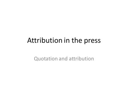 Attribution in the press Quotation and attribution.