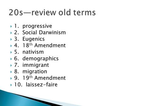  1. progressive  2. Social Darwinism  3. Eugenics  4. 18 th Amendment  5. nativism  6. demographics  7. immigrant  8. migration  9. 19 th Amendment.