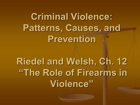 Criminal Violence: Patterns, Causes, and Prevention Riedel and Welsh, Ch. 12 “The Role of Firearms in Violence”