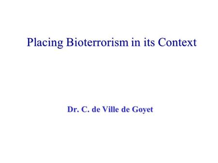 Placing Bioterrorism in its Context Dr. C. de Ville de Goyet.
