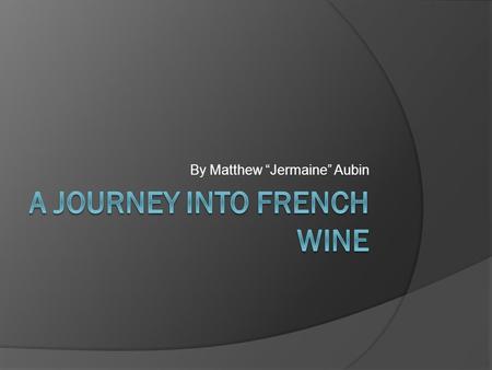 By Matthew “Jermaine” Aubin. Key Terms  Aging- The process by which wine matures  Aroma- The natural fragrance that emanates from the fermented grape.