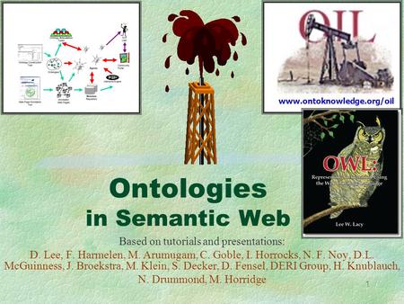 1 Ontologies in Semantic Web Based on tutorials and presentations: D. Lee, F. Harmelen, M. Arumugam, C. Goble, I. Horrocks, N. F. Noy, D.L. McGuinness,
