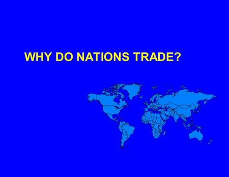 WHY DO NATIONS TRADE?. TOTAL NATIONAL WELFARE IS INCREASED THROUGH TRADING ACTIVITIES.
