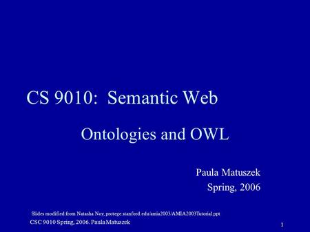Slides modified from Natasha Noy, protege.stanford.edu/amia2003/AMIA2003Tutorial.ppt CSC 9010 Spring, 2006. Paula Matuszek 1 CS 9010: Semantic Web Ontologies.