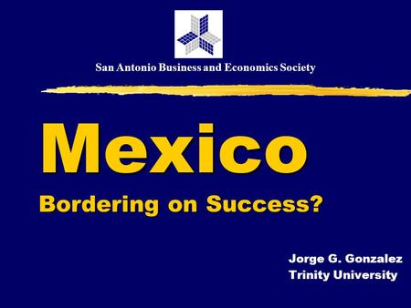 San Antonio Business and Economics Society Mexico Bordering on Success? Jorge G. Gonzalez Trinity University.