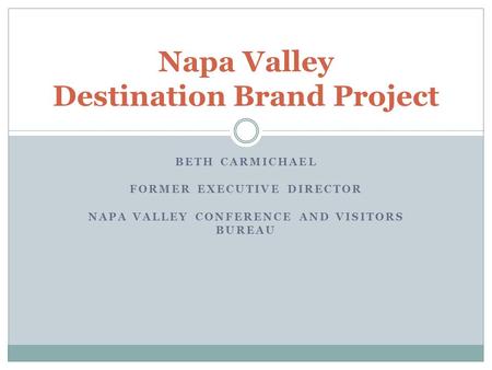 BETH CARMICHAEL FORMER EXECUTIVE DIRECTOR NAPA VALLEY CONFERENCE AND VISITORS BUREAU Napa Valley Destination Brand Project.