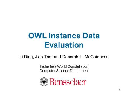 1 OWL Instance Data Evaluation Li Ding, Jiao Tao, and Deborah L. McGuinness Tetherless World Constellation Computer Science Department.