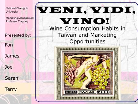 VENI, VIDI, VINO! Wine Consumption Habits in Taiwan and Marketing Opportunities Presented by: Fon James Joe Sarah Terry National Chengchi University Marketing.