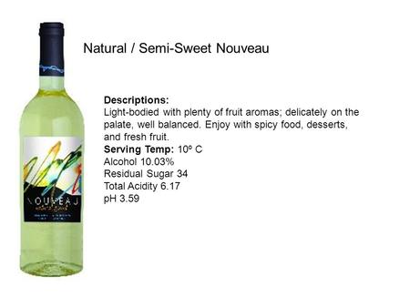 Natural / Semi-Sweet Nouveau Descriptions: Light-bodied with plenty of fruit aromas; delicately on the palate, well balanced. Enjoy with spicy food, desserts,