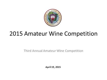 2015 Amateur Wine Competition Third Annual Amateur Wine Competition April 19, 2015.