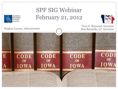 SPF SIG Webinar February 21, 2012 Terry E. Branstad, Governor Kim Reynolds, LT. Governor Stephen Larson, Administrator.