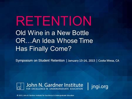 RETENTION Old Wine in a New Bottle OR…An Idea Whose Time Has Finally Come? Symposium on Student Retention │ January 13-14, 2015 │ Costa Mesa, CA jngi.org.