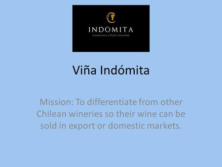 Viña Indómita Mission: To differentiate from other Chilean wineries so their wine can be sold in export or domestic markets.