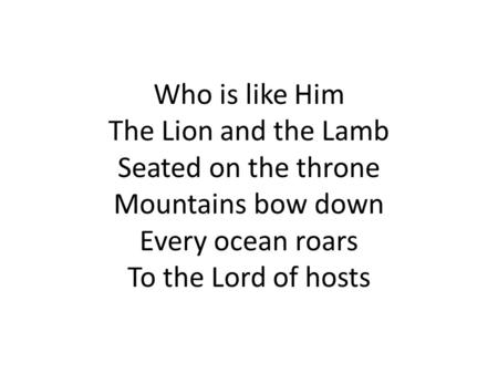 Who is like Him The Lion and the Lamb Seated on the throne Mountains bow down Every ocean roars To the Lord of hosts.
