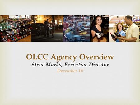 OLCC Agency Overview Steve Marks, Executive Director December 16.