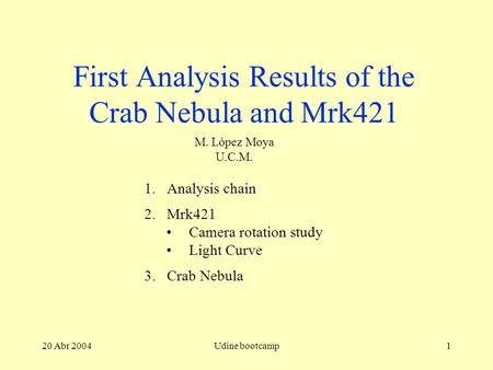 20 Abr 2004Udine bootcamp1 First Analysis Results of the Crab Nebula and Mrk421 M. López Moya U.C.M. 1.Analysis chain 2.Mrk421 Camera rotation study Light.