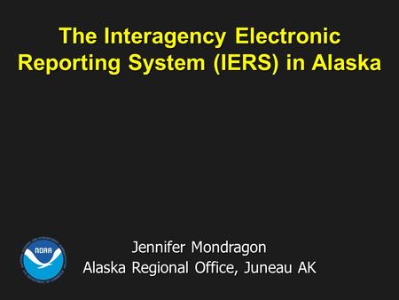 The Interagency Electronic Reporting System (IERS) in Alaska Jennifer Mondragon Alaska Regional Office, Juneau AK.