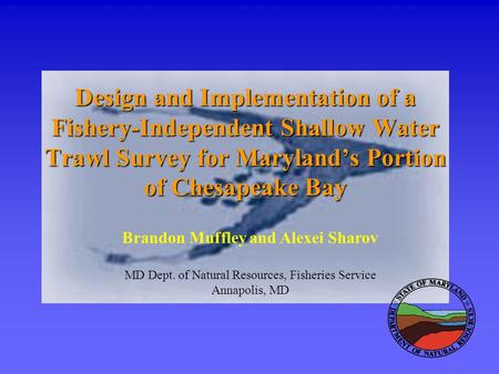 Design and Implementation of a Fishery-Independent Shallow Water Trawl Survey for Maryland’s Portion of Chesapeake Bay Brandon Muffley and Alexei Sharov.