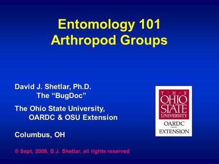 Entomology 101 Arthropod Groups David J. Shetlar, Ph.D. The “BugDoc” The Ohio State University, OARDC & OSU Extension Columbus, OH © Sept, 2009, D.J. Shetlar,