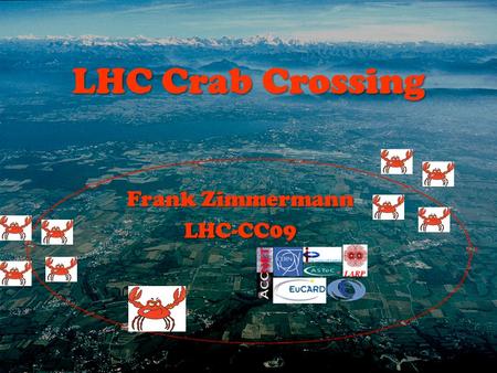 LHC Crab Crossing Frank Zimmermann LHC-CC09. Large Hadron Collider (LHC) proton-proton and ion-ion collider next energy-frontier discovery machine c.m.