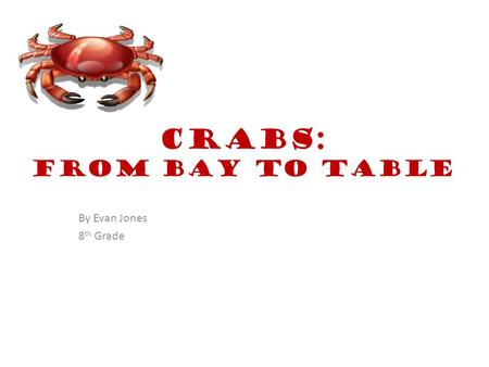 Crabs: From Bay to Table By Evan Jones 8 th Grade.