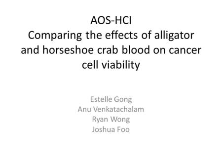 AOS-HCI Comparing the effects of alligator and horseshoe crab blood on cancer cell viability Estelle Gong Anu Venkatachalam Ryan Wong Joshua Foo.