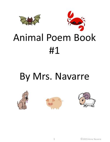 1© 2015 Anna Navarre Animal Poem Book #1 By Mrs. Navarre.