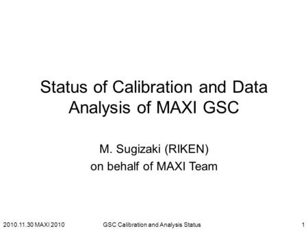 Status of Calibration and Data Analysis of MAXI GSC M. Sugizaki (RIKEN) on behalf of MAXI Team 2010.11.30 MAXI 20101GSC Calibration and Analysis Status.