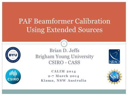 CALIM 2014 2-7 March 2014 Kiama, NSW Australia 1 PAF Beamformer Calibration Using Extended Sources Brian D. Jeffs Brigham Young University CSIRO - CASS.