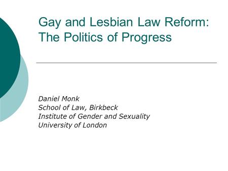 Gay and Lesbian Law Reform: The Politics of Progress Daniel Monk School of Law, Birkbeck Institute of Gender and Sexuality University of London.