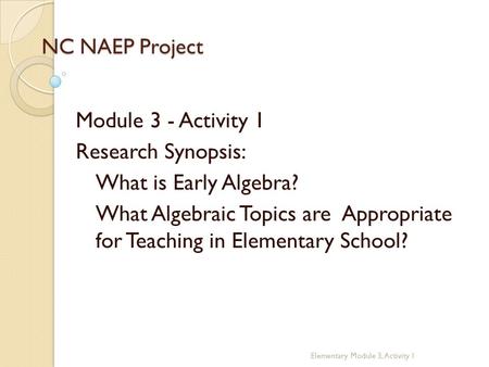 NC NAEP Project Module 3 - Activity 1 Research Synopsis: What is Early Algebra? What Algebraic Topics are Appropriate for Teaching in Elementary School?