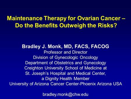 Maintenance Therapy for Ovarian Cancer – Do the Benefits Outweigh the Risks? Bradley J. Monk, MD, FACS, FACOG Professor and Director Division of Gynecologic.