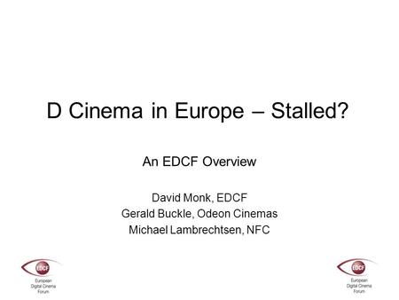 D Cinema in Europe – Stalled? An EDCF Overview David Monk, EDCF Gerald Buckle, Odeon Cinemas Michael Lambrechtsen, NFC.