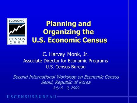 Planning and Organizing the U.S. Economic Census C. Harvey Monk, Jr. Associate Director for Economic Programs U.S. Census Bureau Second International Workshop.
