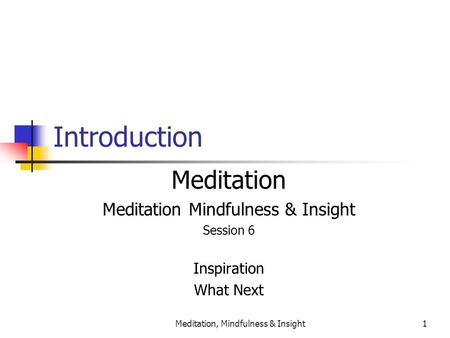 Meditation, Mindfulness & Insight1 Introduction Meditation Meditation Mindfulness & Insight Session 6 Inspiration What Next.