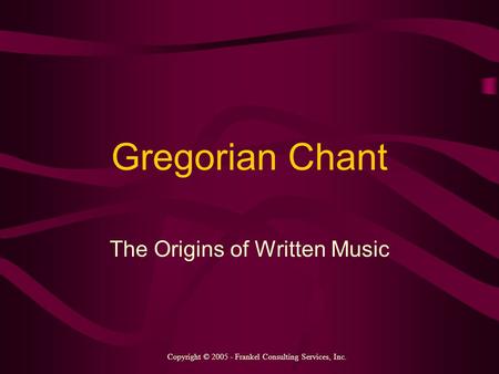 Gregorian Chant The Origins of Written Music Copyright © 2005 - Frankel Consulting Services, Inc.