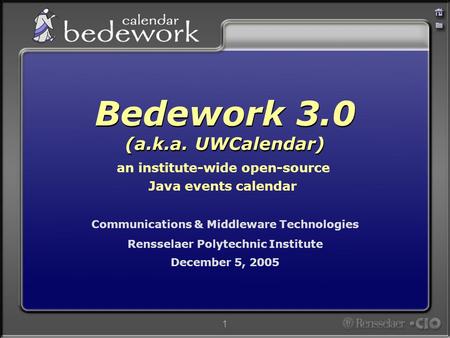 1 Communications & Middleware Technologies Rensselaer Polytechnic Institute December 5, 2005 Bedework 3.0 (a.k.a. UWCalendar) an institute-wide open-source.